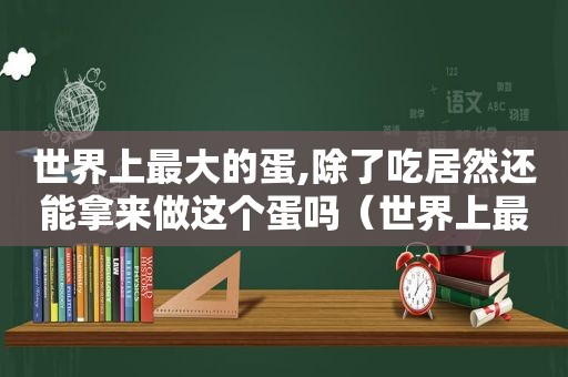 世界上最大的蛋,除了吃居然还能拿来做这个蛋吗（世界上最大的蛋,除了吃居然还能拿来做这个鸡蛋）