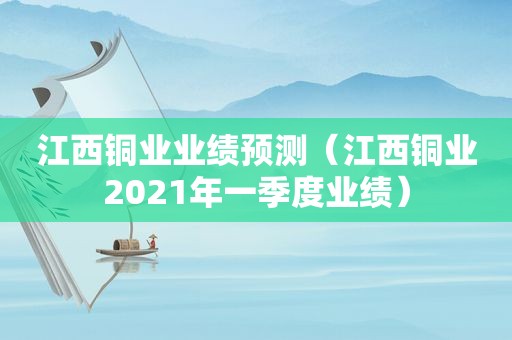 江西铜业业绩预测（江西铜业2021年一季度业绩）