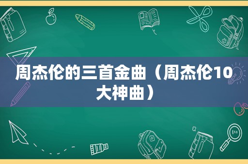 周杰伦的三首金曲（周杰伦10大神曲）