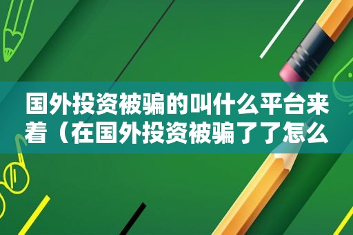 国外投资被骗的叫什么平台来着（在国外投资被骗了了怎么追回）