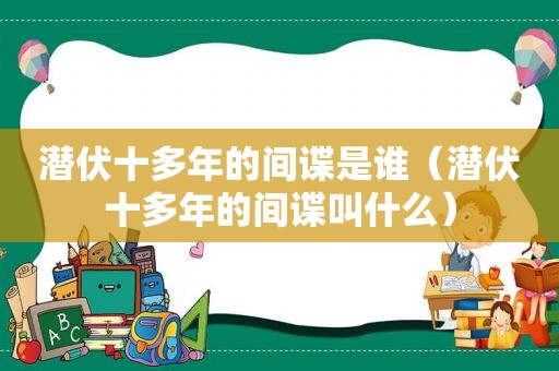 潜伏十多年的间谍是谁（潜伏十多年的间谍叫什么）