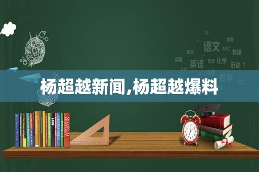 杨超越新闻,杨超越爆料