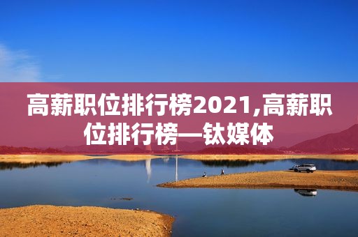 高薪职位排行榜2021,高薪职位排行榜—钛媒体