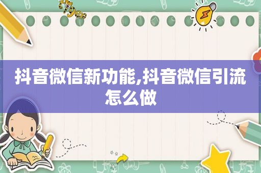 抖音微信新功能,抖音微信引流怎么做