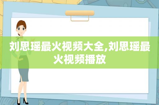 刘思瑶最火视频大全,刘思瑶最火视频播放