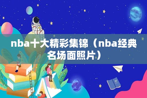 nba十大精彩集锦（nba经典名场面照片）