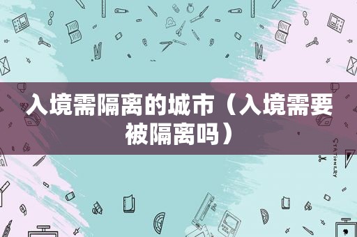 入境需隔离的城市（入境需要被隔离吗）