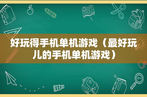 好玩得手机单机游戏（最好玩儿的手机单机游戏）