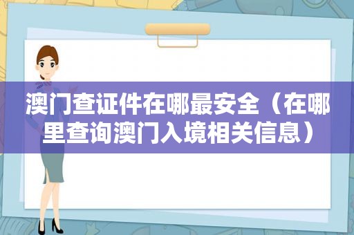 澳门查证件在哪最安全（在哪里查询澳门入境相关信息）