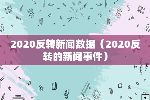 2020反转新闻数据（2020反转的新闻事件）