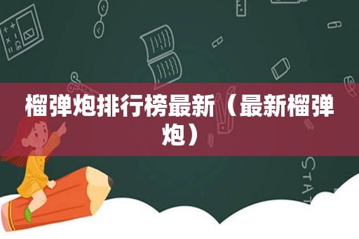 榴弹炮排行榜最新（最新榴弹炮）