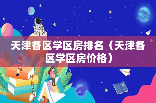 天津各区学区房排名（天津各区学区房价格）