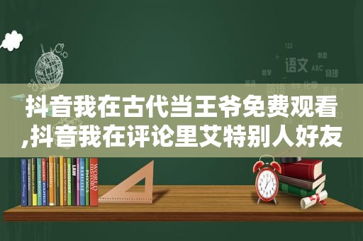 抖音我在古代当王爷免费观看,抖音我在评论里艾特别人好友可以看到吗