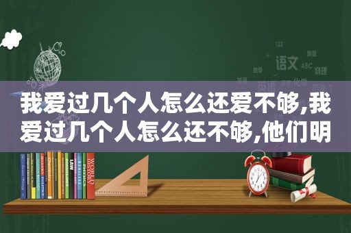 我爱过几个人怎么还爱不够,我爱过几个人怎么还不够,他们明明都比你更爱我