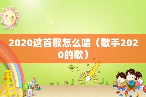 2020这首歌怎么唱（歌手2020的歌）