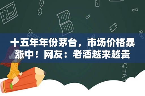 十五年年份茅台，市场价格暴涨中！网友：老酒越来越贵