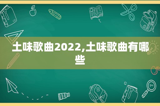 土味歌曲2022,土味歌曲有哪些