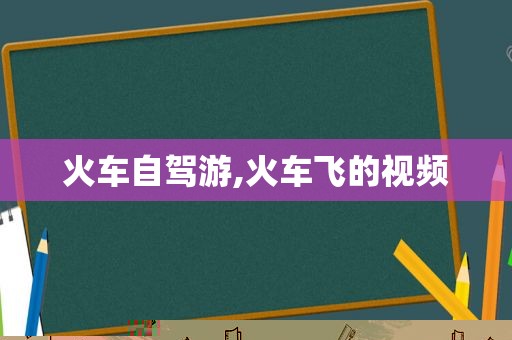 火车自驾游,火车飞的视频