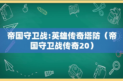 帝国守卫战:英雄传奇塔防（帝国守卫战传奇20）