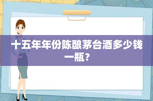 十五年年份陈酿茅台酒多少钱一瓶？