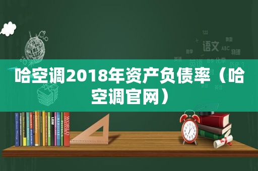 哈空调2018年资产负债率（哈空调官网）