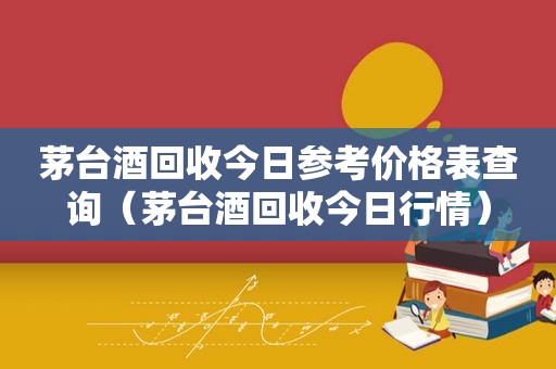 茅台酒回收今日参考价格表查询（茅台酒回收今日行情）