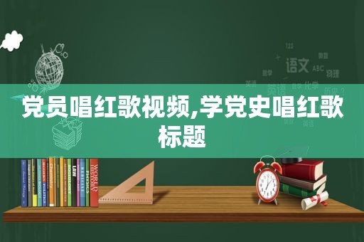 党员唱红歌视频,学党史唱红歌标题