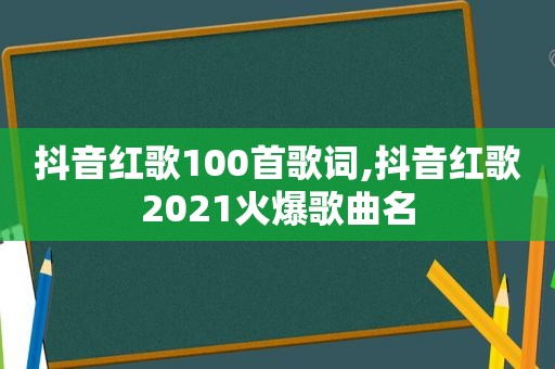 抖音红歌100首歌词,抖音红歌2021火爆歌曲名