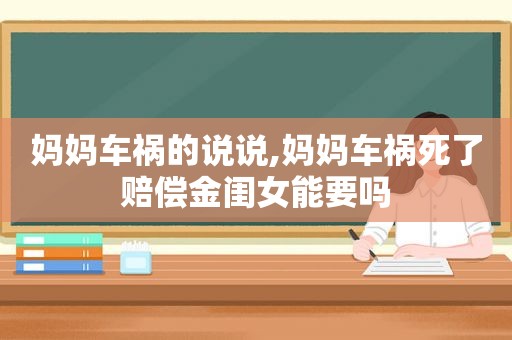 妈妈车祸的说说,妈妈车祸死了赔偿金闺女能要吗