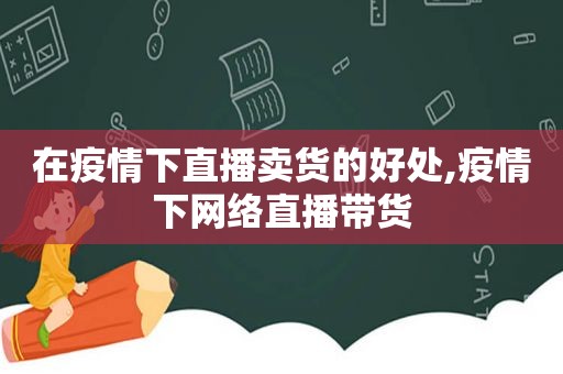 在疫情下直播卖货的好处,疫情下网络直播带货