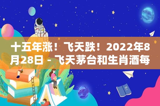 十五年涨！飞天跌！2022年8月28日 - 飞天茅台和生肖酒每日行情价格