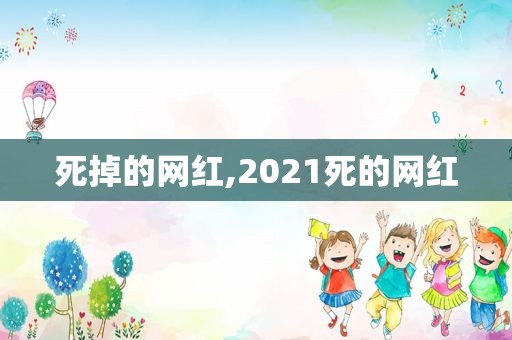 死掉的网红,2021死的网红