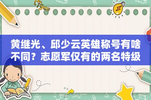 黄继光、邱少云英雄称号有啥不同？志愿军仅有的两名特级英雄是谁？