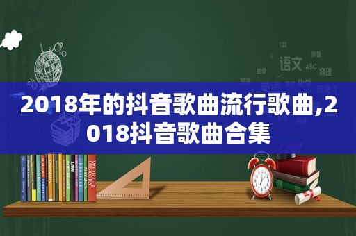 2018年的抖音歌曲流行歌曲,2018抖音歌曲合集