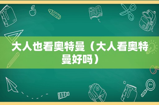 大人也看奥特曼（大人看奥特曼好吗）