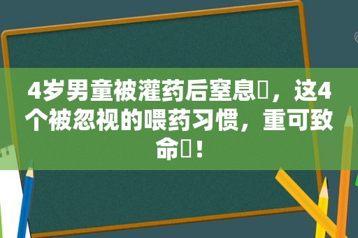 4岁男童被灌药后窒息​，这4个被忽视的喂药习惯，重可致命​！