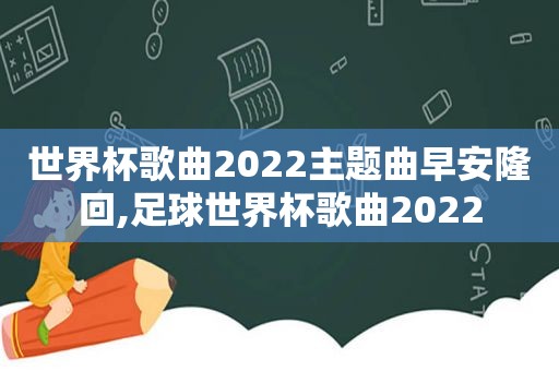 世界杯歌曲2022主题曲早安隆回,足球世界杯歌曲2022