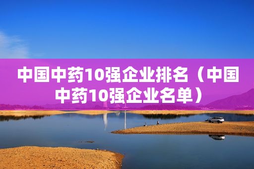 中国中药10强企业排名（中国中药10强企业名单）