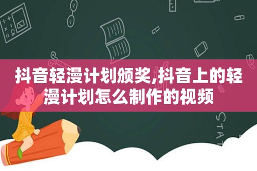 抖音轻漫计划颁奖,抖音上的轻漫计划怎么制作的视频