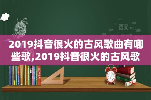 2019抖音很火的古风歌曲有哪些歌,2019抖音很火的古风歌曲有哪些呢