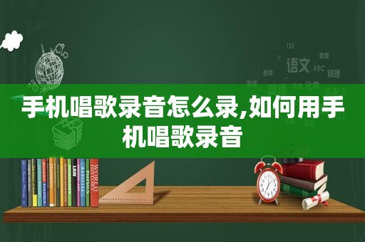 手机唱歌录音怎么录,如何用手机唱歌录音