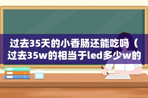 过去35天的小香肠还能吃吗（过去35w的相当于led多少w的）