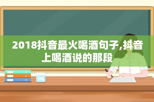 2018抖音最火喝酒句子,抖音上喝酒说的那段