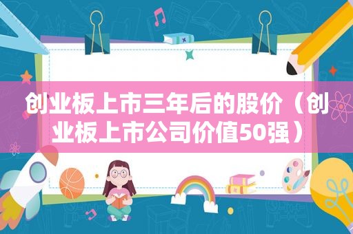 创业板上市三年后的股价（创业板上市公司价值50强）