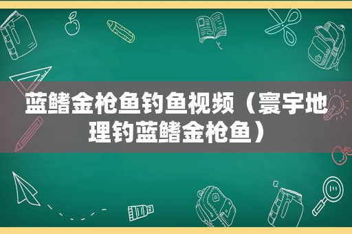 蓝鳍金枪鱼钓鱼视频（寰宇地理钓蓝鳍金枪鱼）