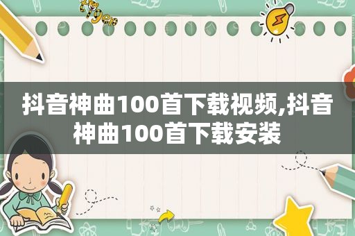 抖音神曲100首下载视频,抖音神曲100首下载安装