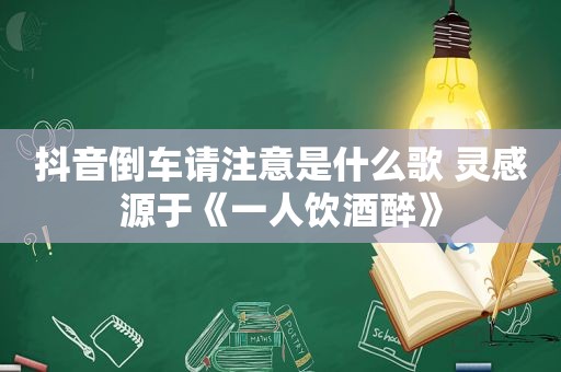 抖音倒车请注意是什么歌 灵感源于《一人饮酒醉》