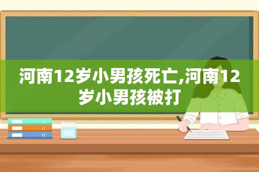 河南12岁小男孩死亡,河南12岁小男孩被打