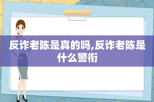 反诈老陈是真的吗,反诈老陈是什么警衔