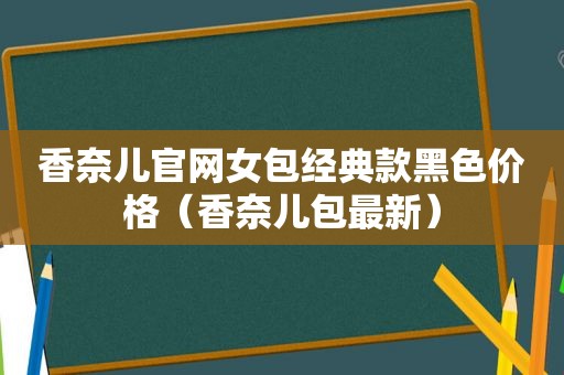 香奈儿官网女包经典款黑色价格（香奈儿包最新）